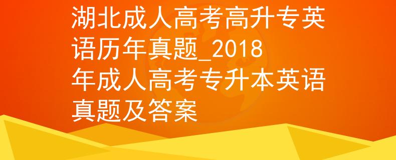 湖北成人高考高升專英語歷年真題_2018年成人高考專升本英語真題及答案