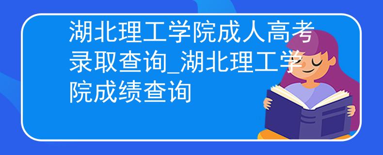 湖北理工學院成人高考錄取查詢_湖北理工學院成績查詢