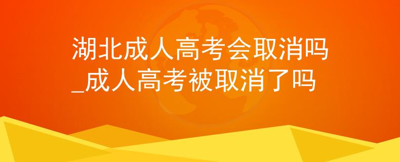 湖北成人高考會(huì)取消嗎_成人高考被取消了嗎