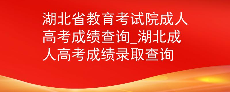 湖北省教育考試院成人高考成績(jī)查詢(xún)_湖北成人高考成績(jī)錄取查詢(xún)