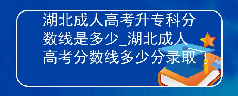 湖北成人高考升專科分數(shù)線是多少_湖北成人高考分數(shù)線多少分錄取