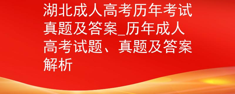 湖北成人高考?xì)v年考試真題及答案_歷年成人高考試題、真題及答案解析
