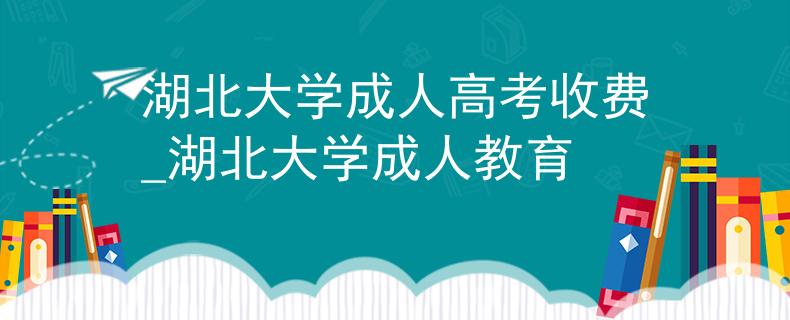 湖北大學成人高考收費_湖北大學成人教育
