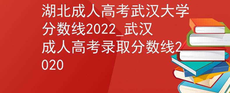 湖北成人高考武漢大學分數(shù)線2022_武漢成人高考錄取分數(shù)線2020