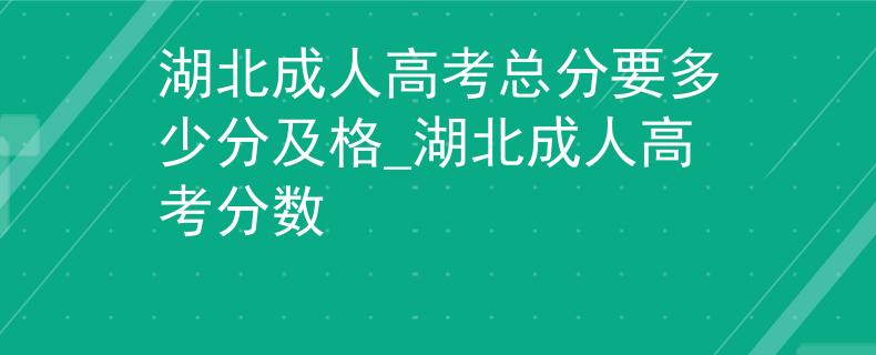 湖北成人高考總分要多少分及格_湖北成人高考分?jǐn)?shù)