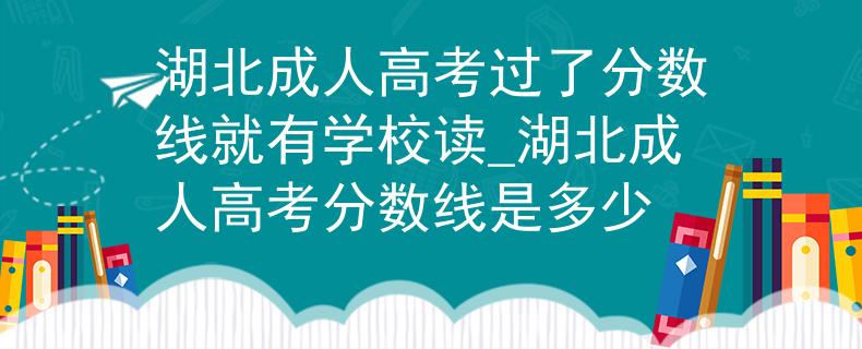 湖北成人高考過了分?jǐn)?shù)線就有學(xué)校讀_湖北成人高考分?jǐn)?shù)線是多少