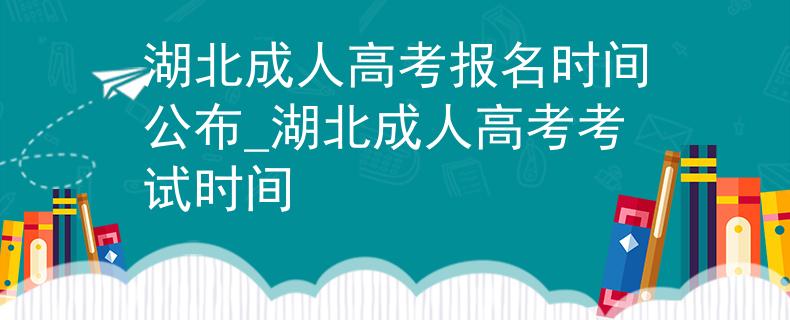 湖北成人高考報(bào)名時(shí)間公布_湖北成人高考考試時(shí)間