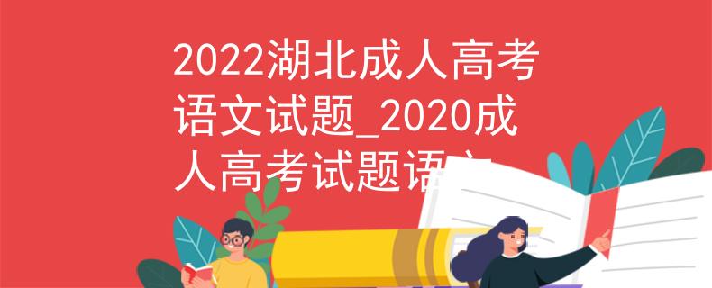 2022湖北成人高考語文試題_2020成人高考試題語文