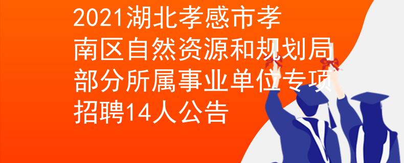 2021湖北孝感市孝南區(qū)自然資源和規(guī)劃局部分所屬事業(yè)單位專項招聘14人公告