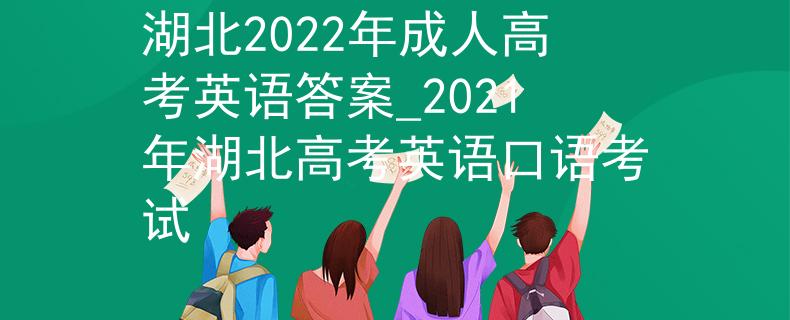 湖北2022年成人高考英語(yǔ)答案_2021年湖北高考英語(yǔ)口語(yǔ)考試