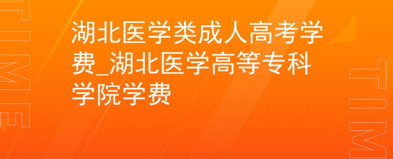 湖北醫(yī)學(xué)類成人高考學(xué)費_湖北醫(yī)學(xué)高等??茖W(xué)院學(xué)費 湖北醫(yī)學(xué)類成人高考學(xué)費_湖北醫(yī)學(xué)高等??茖W(xué)院學(xué)費