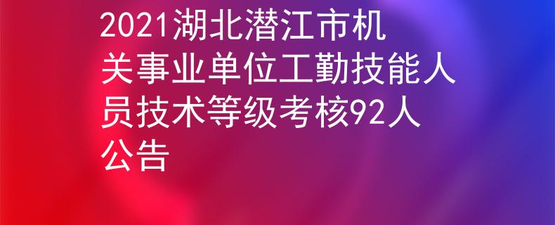 2021湖北潛江市機(jī)關(guān)事業(yè)單位工勤技能人員技術(shù)等級(jí)考核92人公告