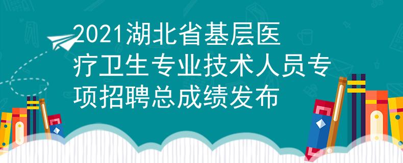 2021湖北省基層醫(yī)療衛(wèi)生專業(yè)技術(shù)人員專項(xiàng)招聘總成績(jī)發(fā)布