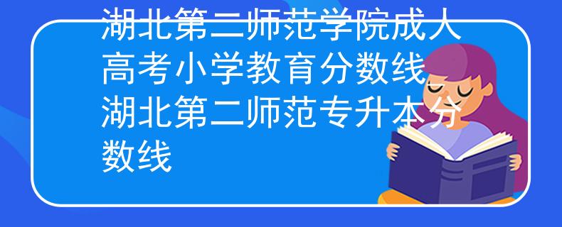 湖北第二師范學院成人高考小學教育分數(shù)線_湖北第二師范專升本分數(shù)線