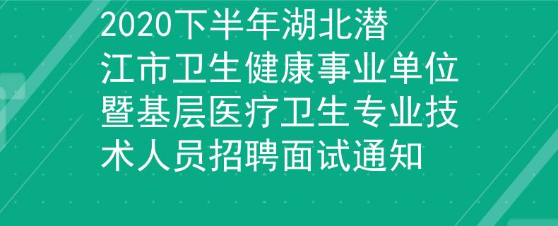 2020下半年湖北潛江市衛(wèi)生健康事業(yè)單位暨基層醫(yī)療衛(wèi)生專業(yè)技術(shù)人員招聘面試通知