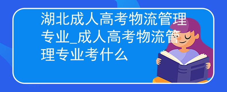 湖北成人高考物流管理專業(yè)_成人高考物流管理專業(yè)考什么