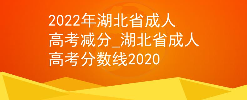 2022年湖北省成人高考減分_湖北省成人高考分?jǐn)?shù)線2020