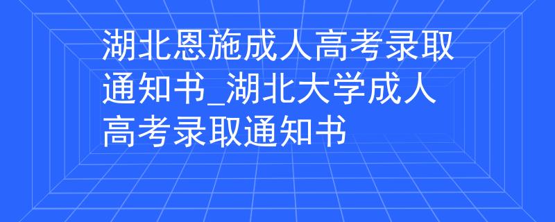 湖北恩施成人高考錄取通知書_湖北大學(xué)成人高考錄取通知書