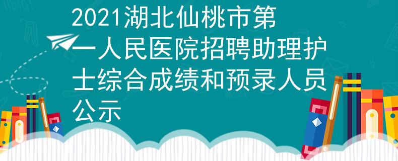 2021湖北仙桃市第一人民醫(yī)院招聘助理護(hù)士綜合成績(jī)和預(yù)錄人員公示