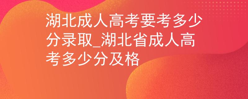 湖北成人高考要考多少分錄取_湖北省成人高考多少分及格