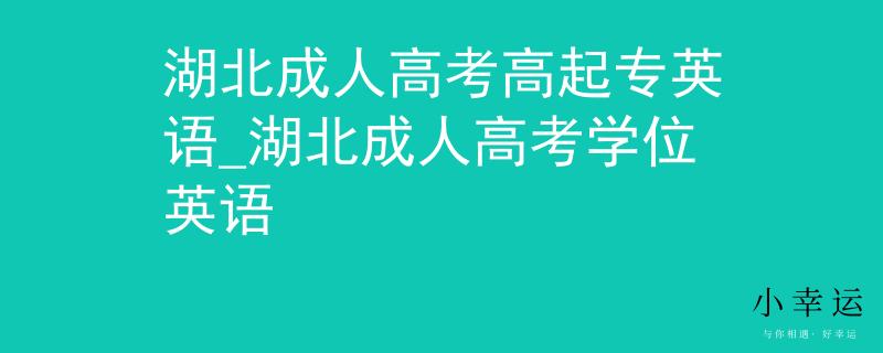 湖北成人高考高起專英語_湖北成人高考學(xué)位英語