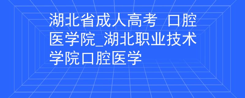湖北省成人高考 口腔醫(yī)學(xué)院_湖北職業(yè)技術(shù)學(xué)院口腔醫(yī)學(xué)