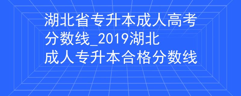 湖北省專(zhuān)升本成人高考分?jǐn)?shù)線_2019湖北成人專(zhuān)升本合格分?jǐn)?shù)線