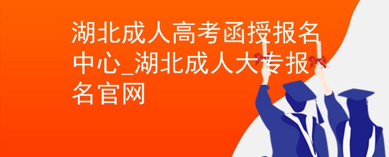 湖北成人高考函授報(bào)名中心_湖北成人大專報(bào)名官網(wǎng) 湖北成人高考函授報(bào)名中心_湖北成人大專報(bào)名官網(wǎng)