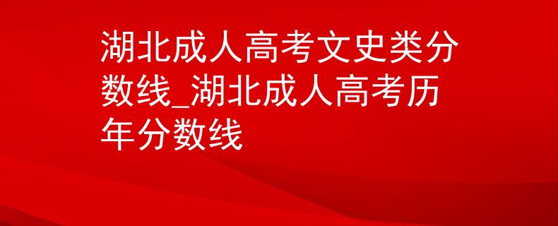 湖北成人高考文史類分?jǐn)?shù)線_湖北成人高考?xì)v年分?jǐn)?shù)線