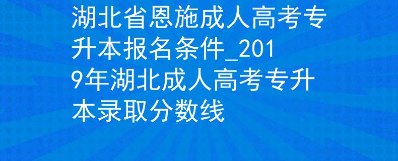 湖北省恩施成人高考專升本報(bào)名條件_2019年湖北成人高考專升本錄取分?jǐn)?shù)線