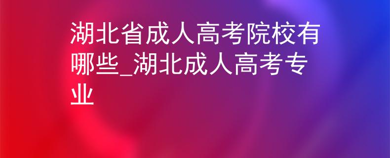 湖北省成人高考院校有哪些_湖北成人高考專(zhuān)業(yè) 湖北省成人高考院校有哪些_湖北成人高考專(zhuān)業(yè)