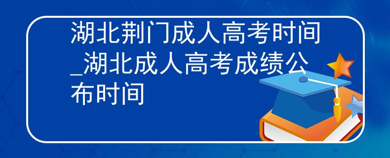 湖北荊門成人高考時(shí)間_湖北成人高考成績(jī)公布時(shí)間
