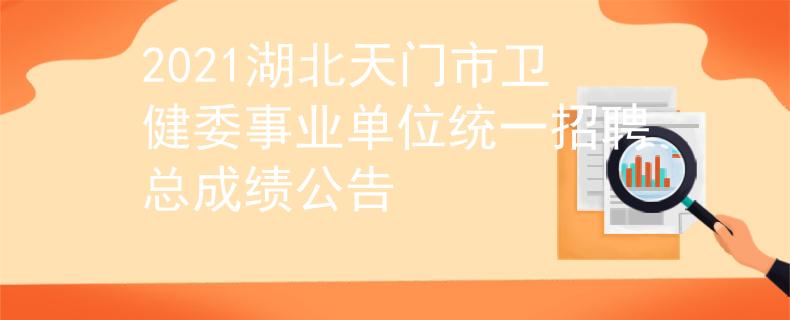 2021湖北天門市衛(wèi)健委事業(yè)單位統(tǒng)一招聘總成績(jī)公告