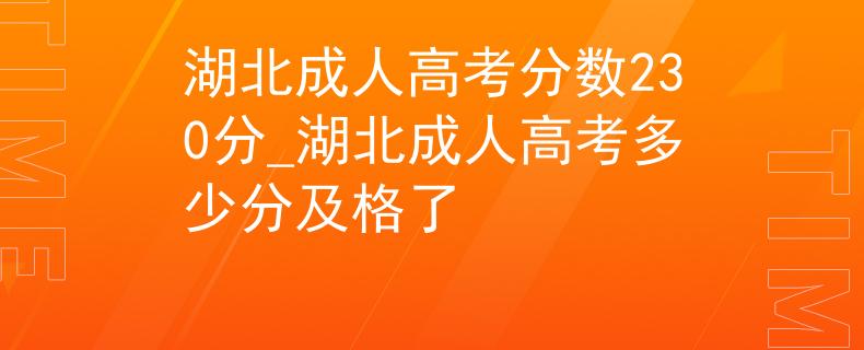 湖北成人高考分數(shù)230分_湖北成人高考多少分及格了