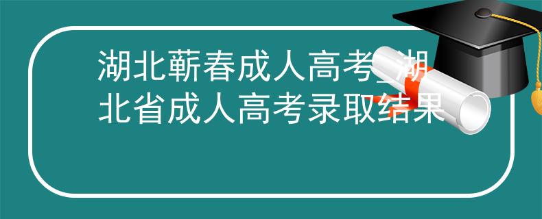 湖北蘄春成人高考_湖北省成人高考錄取結(jié)果