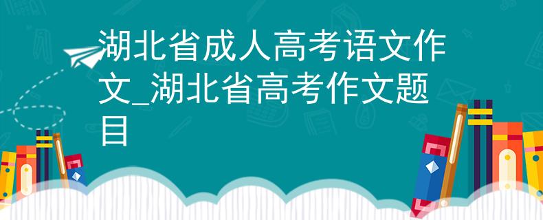 湖北省成人高考語(yǔ)文作文_湖北省高考作文題目
