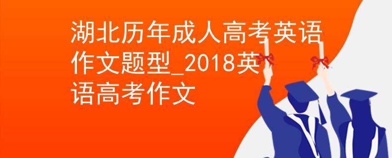湖北歷年成人高考英語作文題型_2018英語高考作文