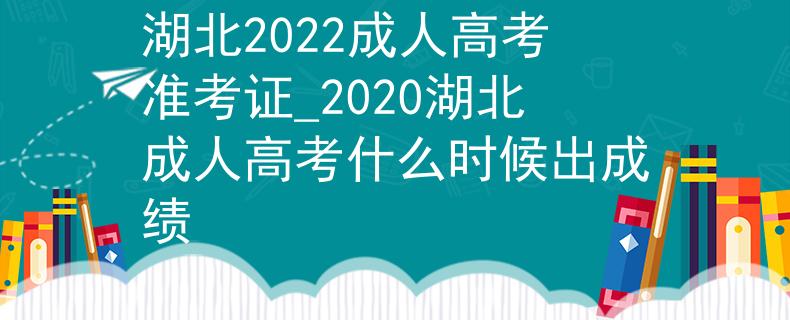 湖北2022成人高考準(zhǔn)考證_2020湖北成人高考什么時(shí)候出成績(jī)