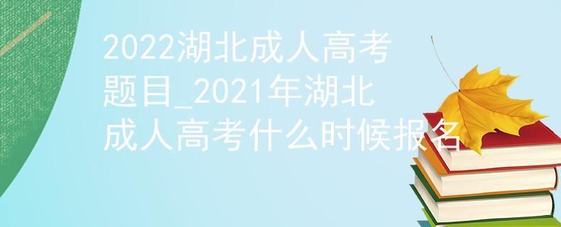 2022湖北成人高考題目_2021年湖北成人高考什么時(shí)候報(bào)名