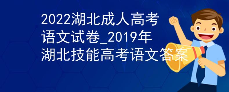 2022湖北成人高考語(yǔ)文試卷_2019年湖北技能高考語(yǔ)文答案