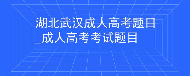 湖北武漢成人高考題目_成人高考考試題目 湖北武漢成人高考題目_成人高考考試題目