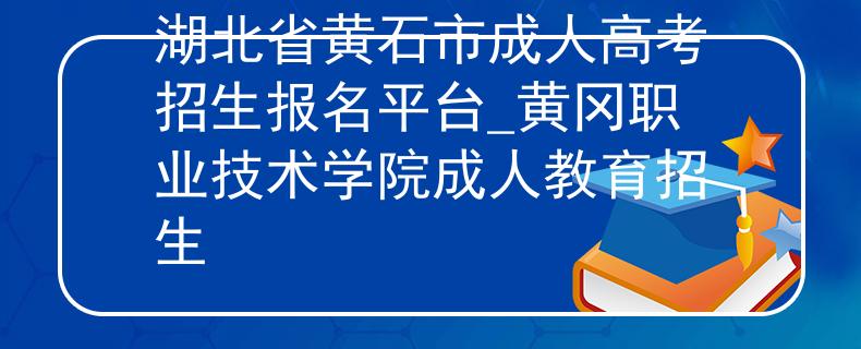 湖北省黃石市成人高考招生報名平臺_黃岡職業(yè)技術學院成人教育招生