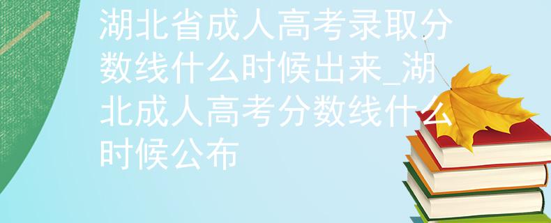 湖北省成人高考錄取分?jǐn)?shù)線什么時(shí)候出來(lái)_湖北成人高考分?jǐn)?shù)線什么時(shí)候公布