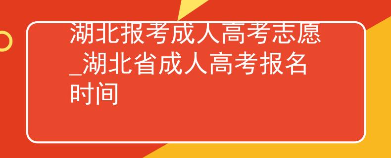 湖北報考成人高考志愿_湖北省成人高考報名時間
