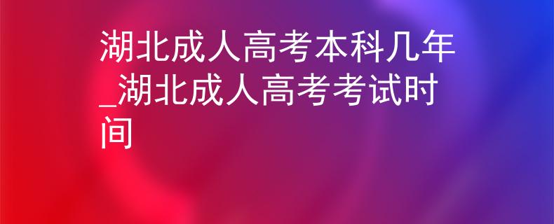 湖北成人高考本科幾年_湖北成人高考考試時(shí)間