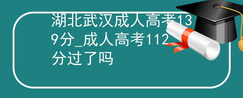湖北武漢成人高考139分_成人高考112分過了嗎