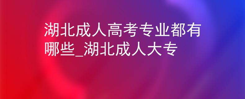 湖北成人高考專業(yè)都有哪些_湖北成人大專