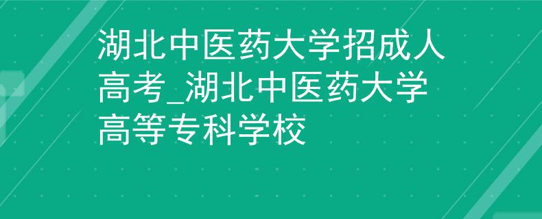 湖北中醫(yī)藥大學(xué)招成人高考_湖北中醫(yī)藥大學(xué)高等專科學(xué)校