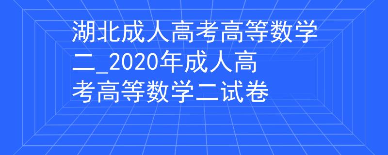 湖北成人高考高等數(shù)學(xué)二_2020年成人高考高等數(shù)學(xué)二試卷 湖北成人高考高等數(shù)學(xué)二_2020年成人高考高等數(shù)學(xué)二試卷