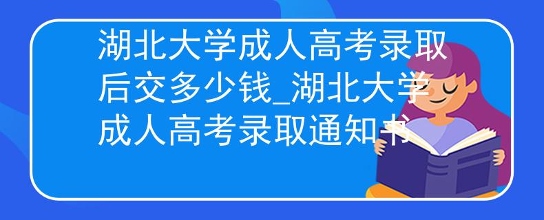 湖北大學成人高考錄取后交多少錢_湖北大學成人高考錄取通知書
